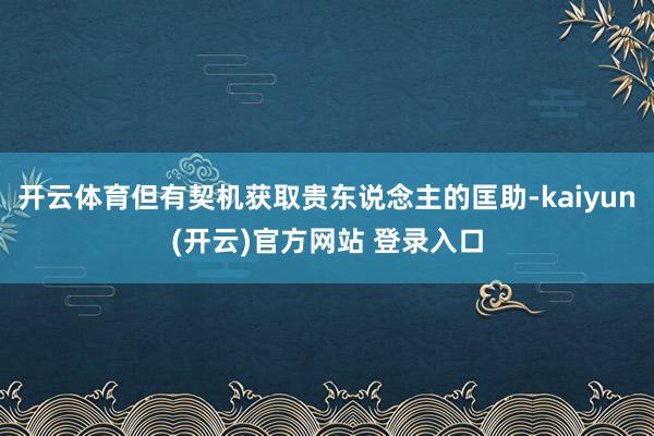 开云体育但有契机获取贵东说念主的匡助-kaiyun(开云)官方网站 登录入口