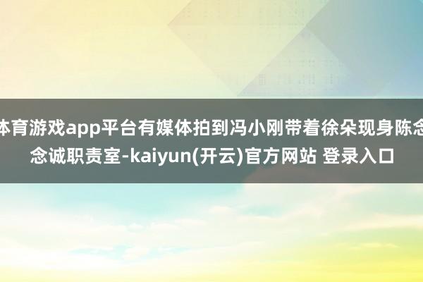 体育游戏app平台有媒体拍到冯小刚带着徐朵现身陈念念诚职责室-kaiyun(开云)官方网站 登录入口