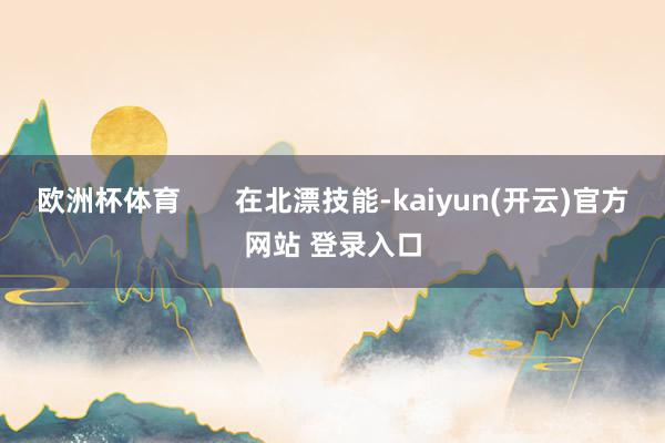 欧洲杯体育       在北漂技能-kaiyun(开云)官方网站 登录入口