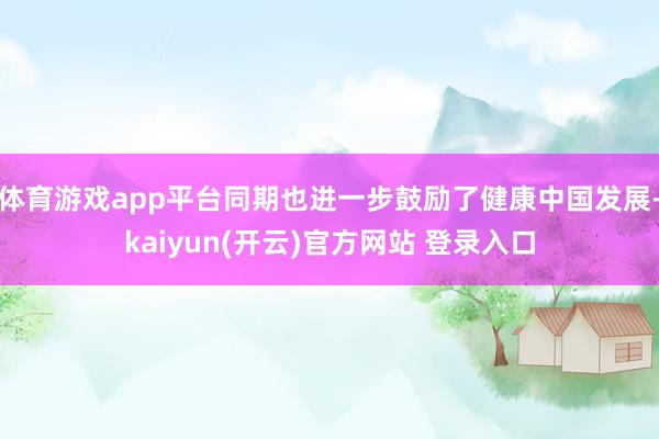 体育游戏app平台同期也进一步鼓励了健康中国发展-kaiyun(开云)官方网站 登录入口