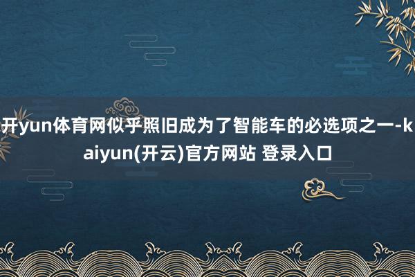 开yun体育网似乎照旧成为了智能车的必选项之一-kaiyun(开云)官方网站 登录入口