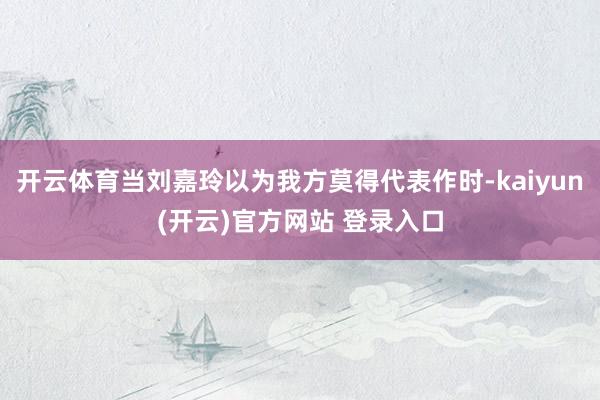 开云体育当刘嘉玲以为我方莫得代表作时-kaiyun(开云)官方网站 登录入口