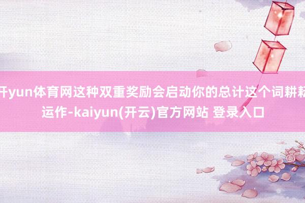 开yun体育网这种双重奖励会启动你的总计这个词耕耘运作-kaiyun(开云)官方网站 登录入口