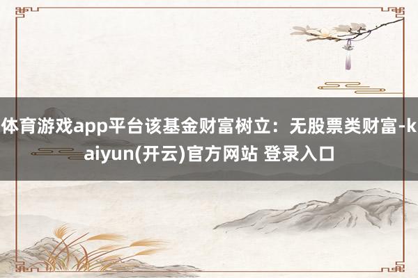 体育游戏app平台该基金财富树立：无股票类财富-kaiyun(开云)官方网站 登录入口