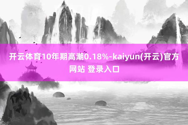 开云体育10年期高潮0.18%-kaiyun(开云)官方网站 登录入口