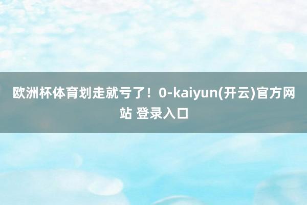 欧洲杯体育划走就亏了！0-kaiyun(开云)官方网站 登录入口