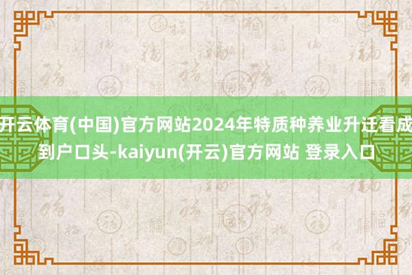 开云体育(中国)官方网站2024年特质种养业升迁看成到户口头-kaiyun(开云)官方网站 登录入口