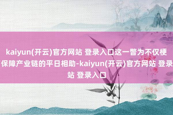 kaiyun(开云)官方网站 登录入口这一瞥为不仅梗阻了保障产业链的平日相助-kaiyun(开云)官方网站 登录入口