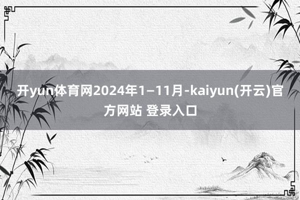 开yun体育网2024年1—11月-kaiyun(开云)官方网站 登录入口