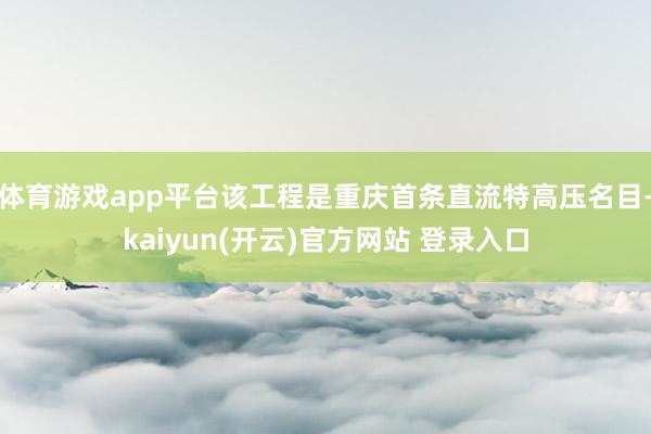 体育游戏app平台该工程是重庆首条直流特高压名目-kaiyun(开云)官方网站 登录入口
