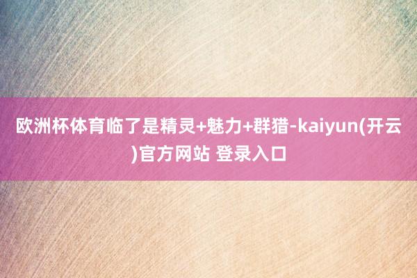 欧洲杯体育临了是精灵+魅力+群猎-kaiyun(开云)官方网站 登录入口