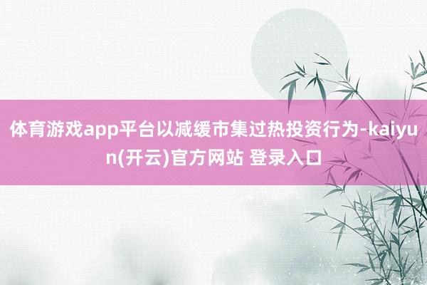 体育游戏app平台以减缓市集过热投资行为-kaiyun(开云)官方网站 登录入口