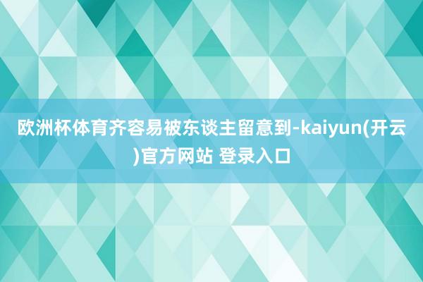 欧洲杯体育齐容易被东谈主留意到-kaiyun(开云)官方网站 登录入口