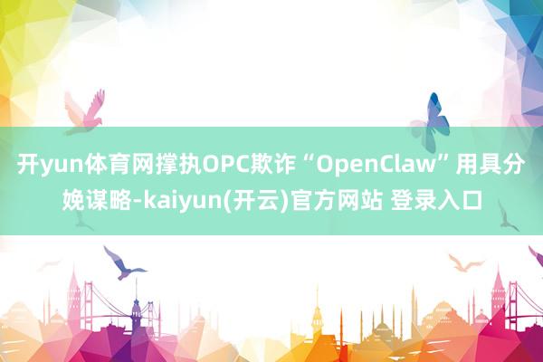 开yun体育网撑执OPC欺诈“OpenClaw”用具分娩谋略-kaiyun(开云)官方网站 登录入口