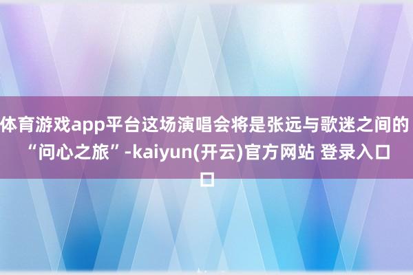 体育游戏app平台这场演唱会将是张远与歌迷之间的 “问心之旅”-kaiyun(开云)官方网站 登录入口