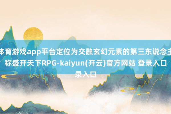 体育游戏app平台定位为交融玄幻元素的第三东说念主称盛开天下RPG-kaiyun(开云)官方网站 登录入口