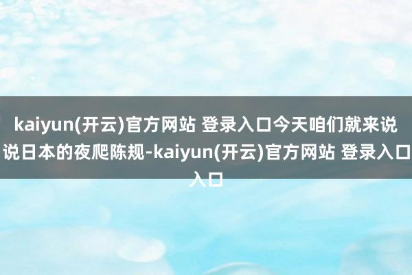 kaiyun(开云)官方网站 登录入口今天咱们就来说说日本的夜爬陈规-kaiyun(开云)官方网站 登录入口