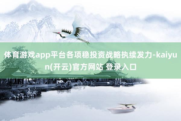 体育游戏app平台各项稳投资战略执续发力-kaiyun(开云)官方网站 登录入口