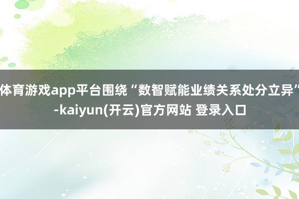 体育游戏app平台围绕“数智赋能业绩关系处分立异”-kaiyun(开云)官方网站 登录入口